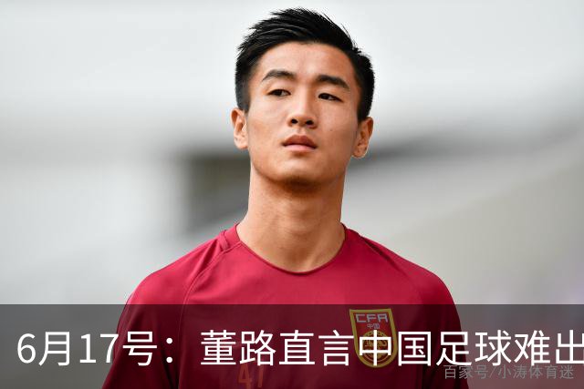 6月17号：董路直言中国足球难出C罗，天赋才是真正的关键，平台引导未来或能出巨星
